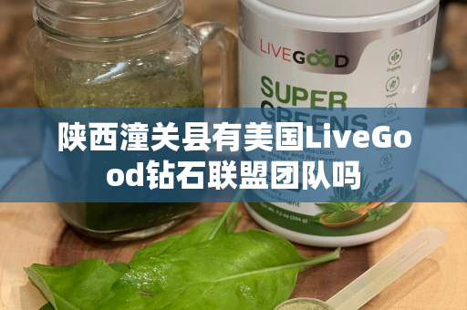 陕西潼关县有美国LiveGood钻石联盟团队吗