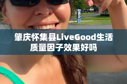 肇庆怀集县LiveGood生活质量因子效果好吗第1张-美商LiveGood好生活