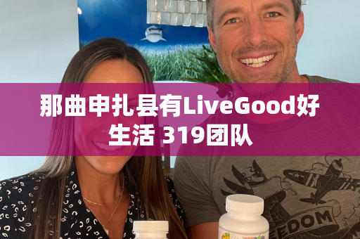 那曲申扎县有LiveGood好生活 319团队第1张-美商LiveGood好生活