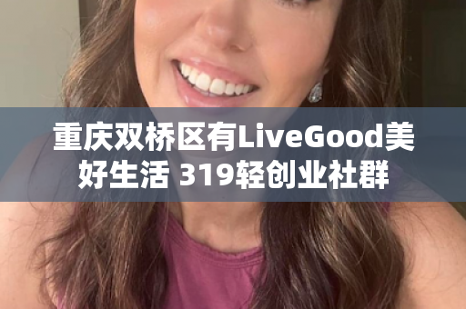 重庆双桥区有LiveGood美好生活 319轻创业社群第1张-美商LiveGood好生活