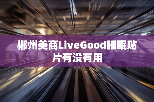 郴州美商LiveGood睡眠贴片有没有用