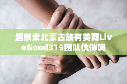 酒泉肃北蒙古族有美商LiveGood319团队伙伴吗