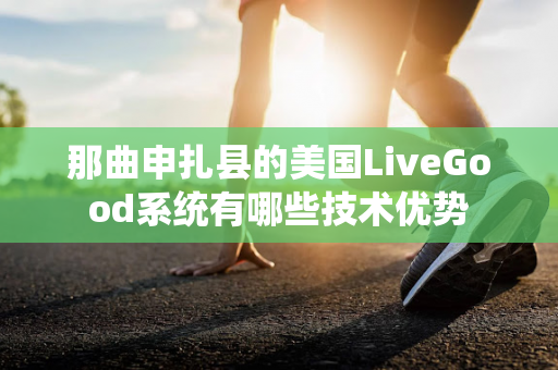 那曲申扎县的美国LiveGood系统有哪些技术优势第1张-美商LiveGood好生活