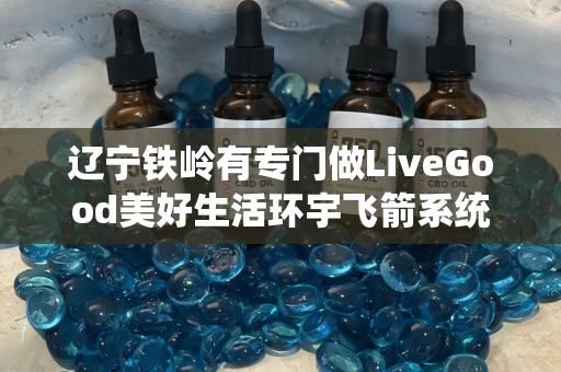 辽宁铁岭有专门做LiveGood美好生活环宇飞箭系统的伙伴吗第1张-美商LiveGood好生活