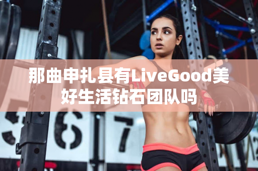 那曲申扎县有LiveGood美好生活钻石团队吗第1张-美商LiveGood好生活