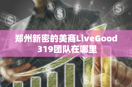 郑州新密的美商LiveGood 319团队在哪里