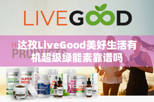 达孜LiveGood美好生活有机超级绿能素靠谱吗第1张-美商LiveGood好生活