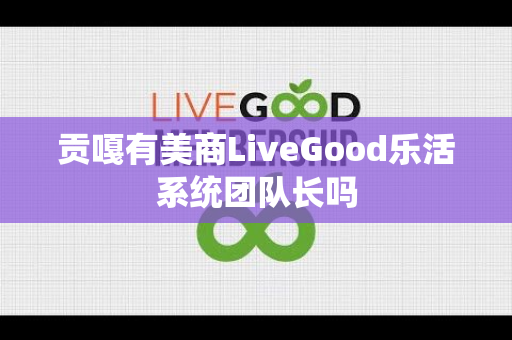 贡嘎有美商LiveGood乐活系统团队长吗第1张-美商LiveGood好生活