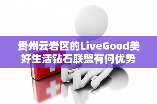 贵州云岩区的LiveGood美好生活钻石联盟有何优势