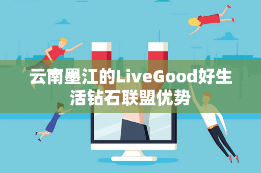 云南墨江的LiveGood好生活钻石联盟优势第1张-美商LiveGood好生活