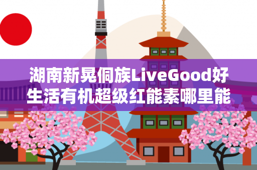 湖南新晃侗族LiveGood好生活有机超级红能素哪里能买到