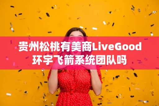 贵州松桃有美商LiveGood环宇飞箭系统团队吗