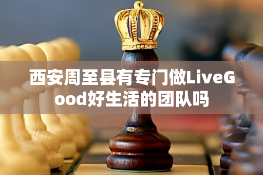 西安周至县有专门做LiveGood好生活的团队吗第1张-美商LiveGood好生活