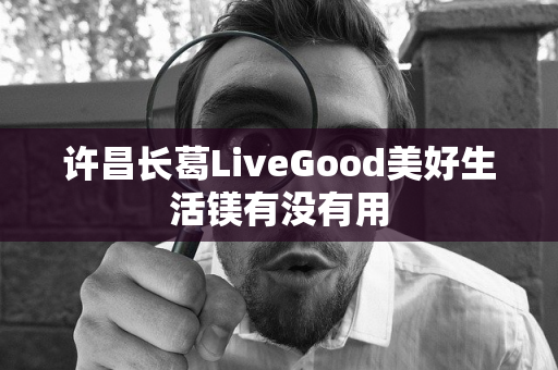 许昌长葛LiveGood美好生活镁有没有用