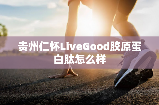 贵州仁怀LiveGood胶原蛋白肽怎么样第1张-美商LiveGood好生活