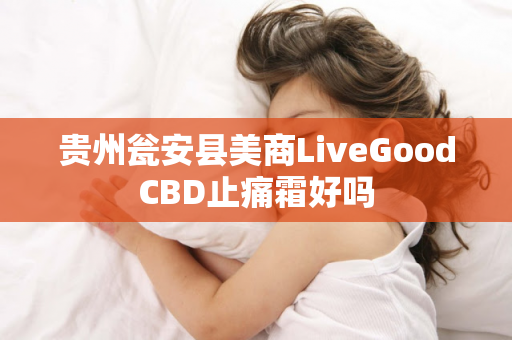 贵州瓮安县美商LiveGoodCBD止痛霜好吗第1张-美商LiveGood好生活