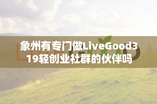 象州有专门做LiveGood319轻创业社群的伙伴吗第1张-美商LiveGood好生活