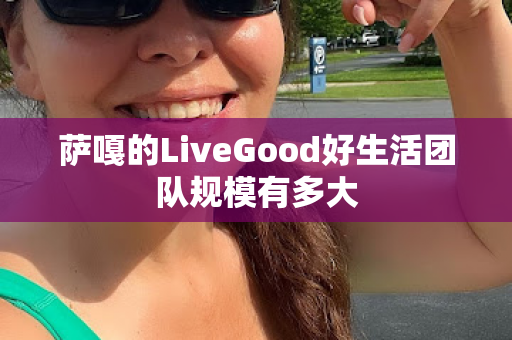 萨嘎的LiveGood好生活团队规模有多大