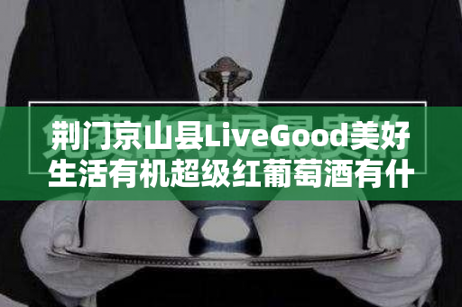 荆门京山县LiveGood美好生活有机超级红葡萄酒有什么优势