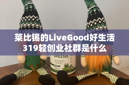 莱比锡的LiveGood好生活319轻创业社群是什么