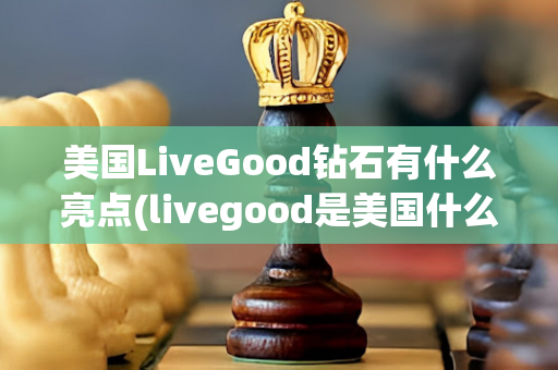 美国LiveGood钻石有什么亮点(livegood是美国什么品牌)