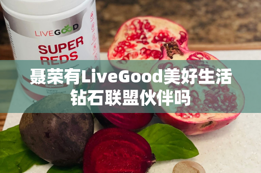 聂荣有LiveGood美好生活钻石联盟伙伴吗第1张-美商LiveGood好生活