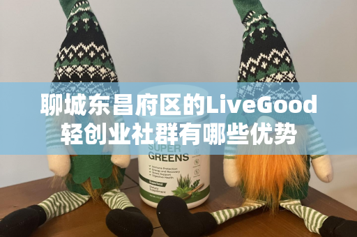 聊城东昌府区的LiveGood轻创业社群有哪些优势第1张-美商LiveGood好生活