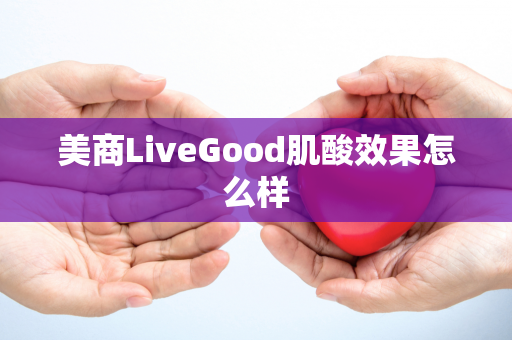 美商LiveGood肌酸效果怎么样第1张-美商LiveGood好生活