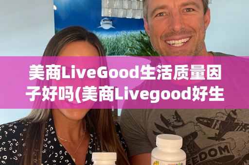 美商LiveGood生活质量因子好吗(美商Livegood好生活)第1张-美商LiveGood好生活