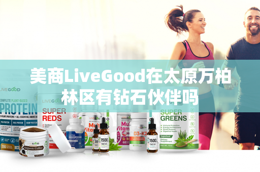 美商LiveGood在太原万柏林区有钻石伙伴吗第1张-美商LiveGood好生活