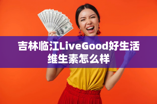 吉林临江LiveGood好生活维生素怎么样