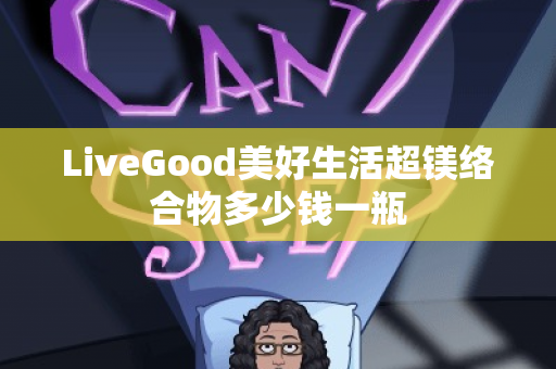 LiveGood美好生活超镁络合物多少钱一瓶