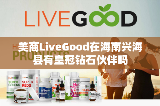 美商LiveGood在海南兴海县有皇冠钻石伙伴吗