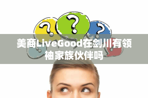 美商LiveGood在剑川有领袖家族伙伴吗