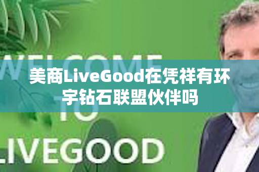 美商LiveGood在凭祥有环宇钻石联盟伙伴吗第1张-美商LiveGood好生活