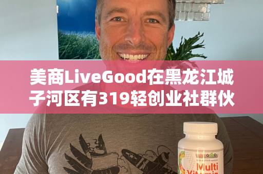 美商LiveGood在黑龙江城子河区有319轻创业社群伙伴吗第1张-美商LiveGood好生活