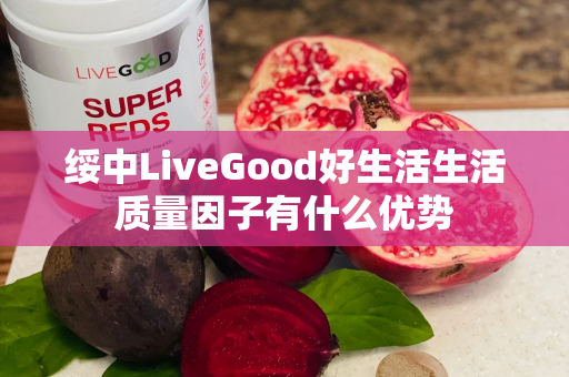 绥中LiveGood好生活生活质量因子有什么优势第1张-美商LiveGood好生活