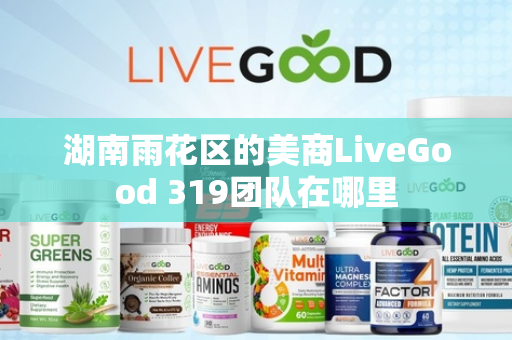 湖南雨花区的美商LiveGood 319团队在哪里