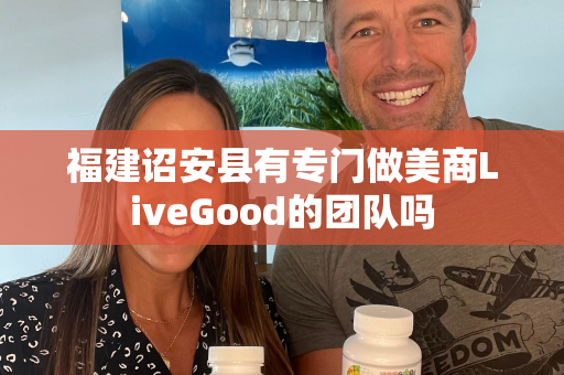 福建诏安县有专门做美商LiveGood的团队吗