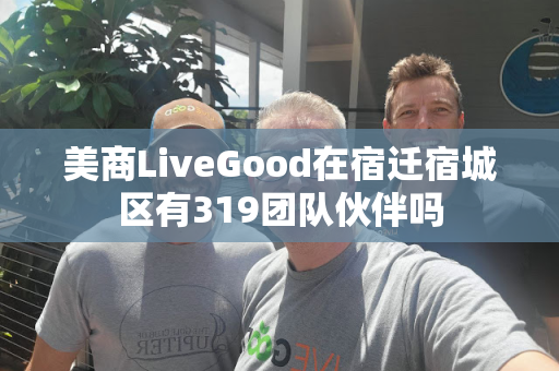 美商LiveGood在宿迁宿城区有319团队伙伴吗第1张-美商LiveGood好生活