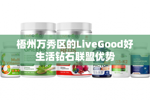 梧州万秀区的LiveGood好生活钻石联盟优势