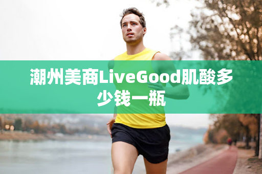 潮州美商LiveGood肌酸多少钱一瓶