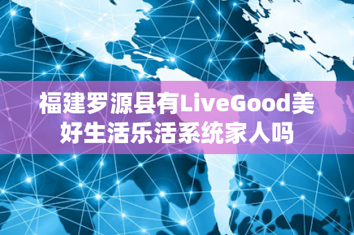 福建罗源县有LiveGood美好生活乐活系统家人吗