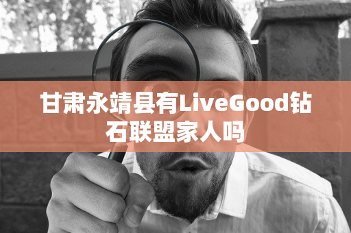 甘肃永靖县有LiveGood钻石联盟家人吗