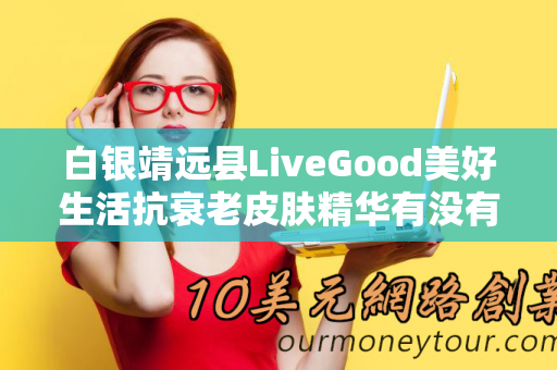 白银靖远县LiveGood美好生活抗衰老皮肤精华有没有用