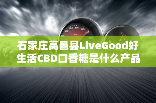 石家庄高邑县LiveGood好生活CBD口香糖是什么产品