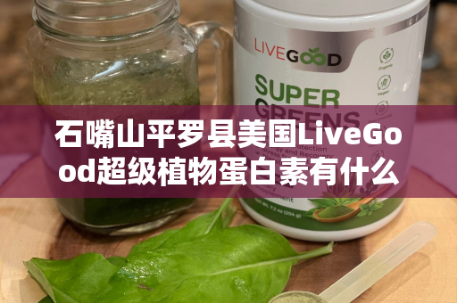 石嘴山平罗县美国LiveGood超级植物蛋白素有什么效果第1张-美商LiveGood好生活