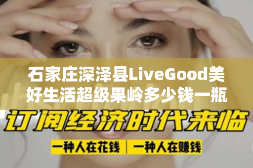 石家庄深泽县LiveGood美好生活超级果岭多少钱一瓶