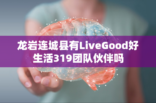 龙岩连城县有LiveGood好生活319团队伙伴吗第1张-美商LiveGood好生活