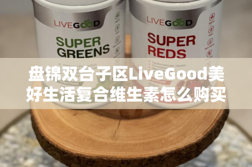 盘锦双台子区LiveGood美好生活复合维生素怎么购买